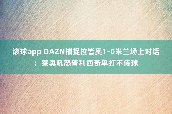 滚球app DAZN捕捉拉皆奥1-0米兰场上对话：莱奥吼怒普利西奇单打不传球