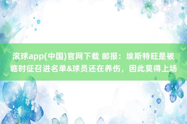 滚球app(中国)官网下载 邮报：埃斯特旺是被临时征召进名单&球员还在养伤，因此莫得上场