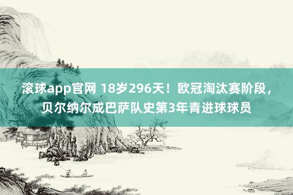 滚球app官网 18岁296天！欧冠淘汰赛阶段，贝尔纳尔成巴萨队史第3年青进球球员