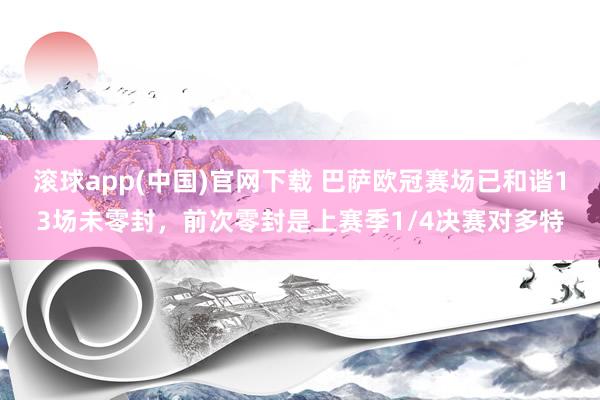 滚球app(中国)官网下载 巴萨欧冠赛场已和谐13场未零封，前次零封是上赛季1/4决赛对多特