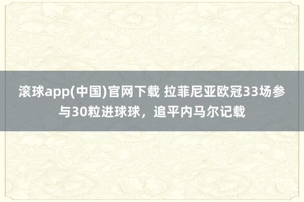 滚球app(中国)官网下载 拉菲尼亚欧冠33场参与30粒进球球，追平内马尔记载
