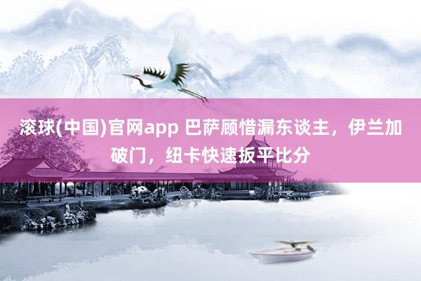 滚球(中国)官网app 巴萨顾惜漏东谈主，伊兰加破门，纽卡快速扳平比分