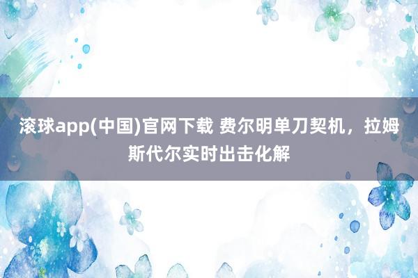 滚球app(中国)官网下载 费尔明单刀契机，拉姆斯代尔实时出击化解