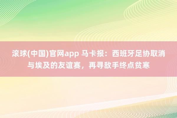 滚球(中国)官网app 马卡报：西班牙足协取消与埃及的友谊赛，再寻敌手终点贫寒