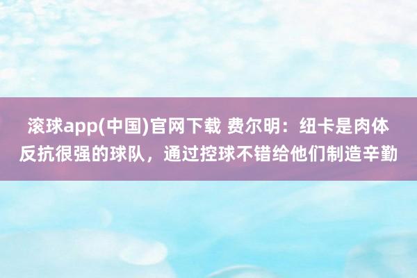 滚球app(中国)官网下载 费尔明：纽卡是肉体反抗很强的球队，通过控球不错给他们制造辛勤