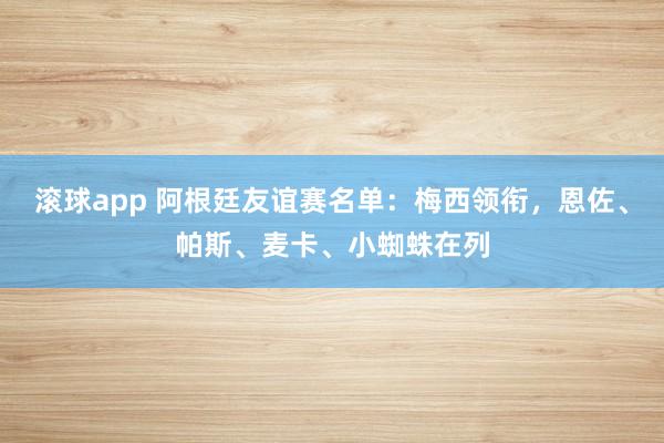 滚球app 阿根廷友谊赛名单：梅西领衔，恩佐、帕斯、麦卡、小蜘蛛在列