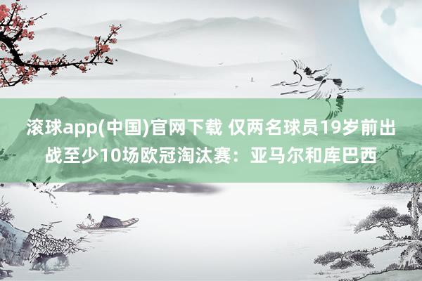 滚球app(中国)官网下载 仅两名球员19岁前出战至少10场欧冠淘汰赛：亚马尔和库巴西