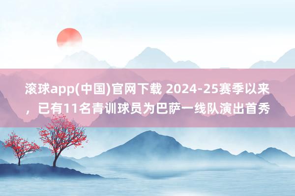 滚球app(中国)官网下载 2024-25赛季以来，已有11名青训球员为巴萨一线队演出首秀