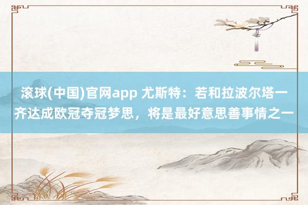 滚球(中国)官网app 尤斯特：若和拉波尔塔一齐达成欧冠夺冠梦思，将是最好意思善事情之一