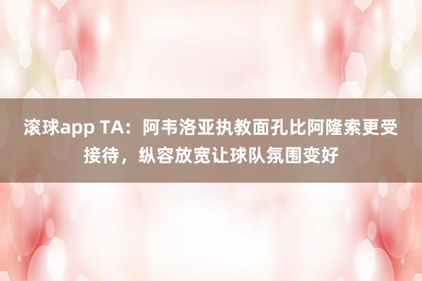 滚球app TA：阿韦洛亚执教面孔比阿隆索更受接待，纵容放宽让球队氛围变好