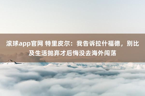 滚球app官网 特里皮尔：我告诉拉什福德，别比及生活抛弃才后悔没去海外闯荡