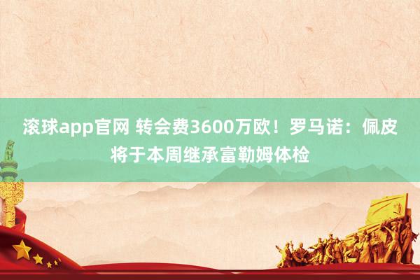 滚球app官网 转会费3600万欧！罗马诺：佩皮将于本周继承富勒姆体检
