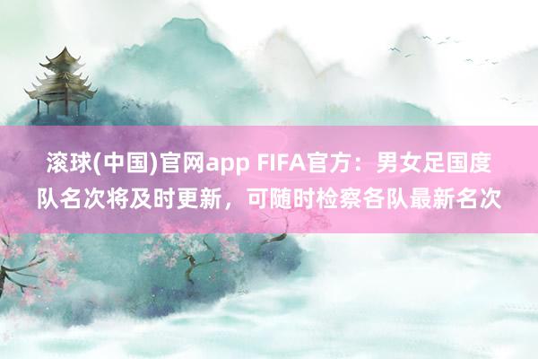 滚球(中国)官网app FIFA官方：男女足国度队名次将及时更新，可随时检察各队最新名次