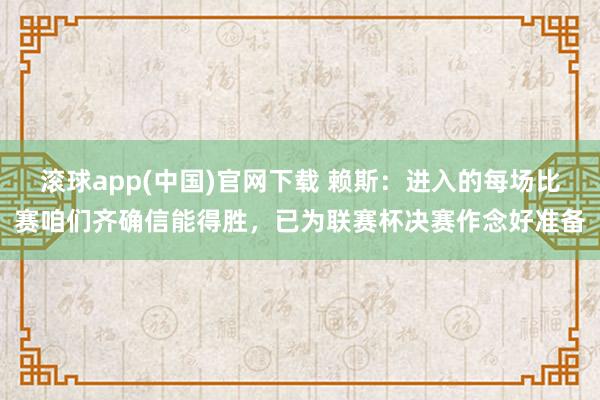 滚球app(中国)官网下载 赖斯：进入的每场比赛咱们齐确信能得胜，已为联赛杯决赛作念好准备