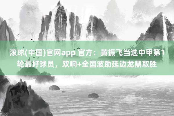 滚球(中国)官网app 官方：黄振飞当选中甲第1轮最好球员，双响+全国波助延边龙鼎取胜