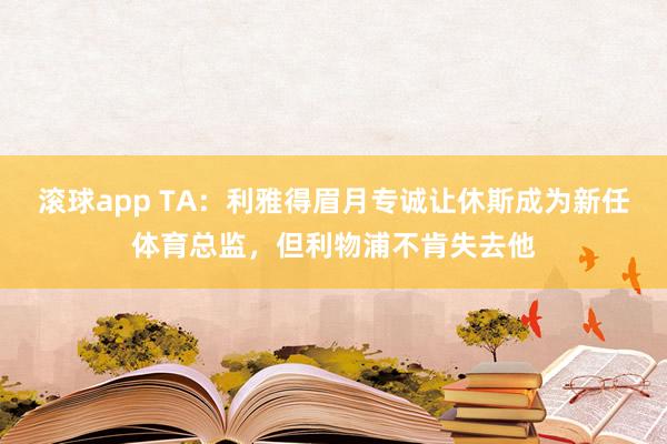 滚球app TA：利雅得眉月专诚让休斯成为新任体育总监，但利物浦不肯失去他