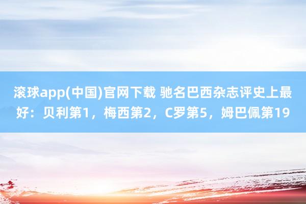 滚球app(中国)官网下载 驰名巴西杂志评史上最好：贝利第1，梅西第2，C罗第5，姆巴佩第19