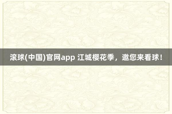 滚球(中国)官网app 江城樱花季，邀您来看球！