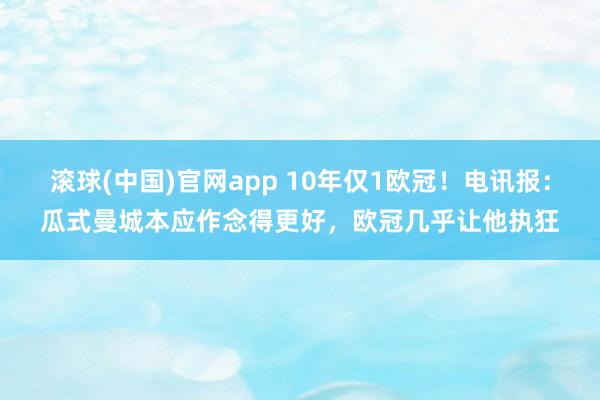 滚球(中国)官网app 10年仅1欧冠！电讯报：瓜式曼城本应作念得更好，欧冠几乎让他执狂