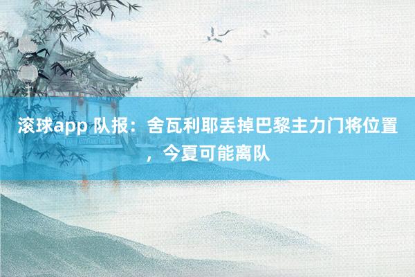 滚球app 队报：舍瓦利耶丢掉巴黎主力门将位置，今夏可能离队
