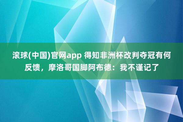 滚球(中国)官网app 得知非洲杯改判夺冠有何反馈，摩洛哥国脚阿布德：我不谨记了