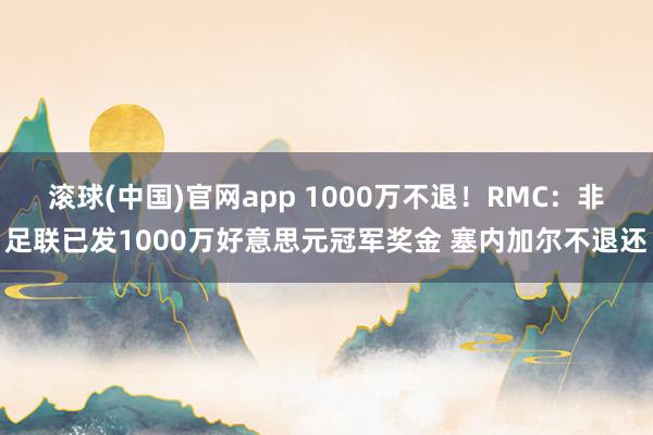 滚球(中国)官网app 1000万不退！RMC：非足联已发1000万好意思元冠军奖金 塞内加尔不退还
