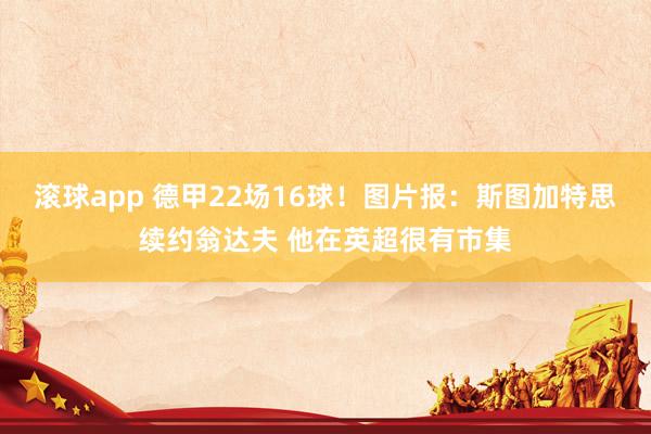 滚球app 德甲22场16球！图片报：斯图加特思续约翁达夫 他在英超很有市集