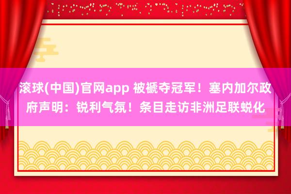 滚球(中国)官网app 被褫夺冠军！塞内加尔政府声明：锐利气氛！条目走访非洲足联蜕化