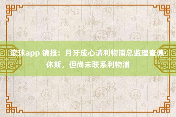 滚球app 镜报：月牙成心请利物浦总监理查德·休斯，但尚未联系利物浦