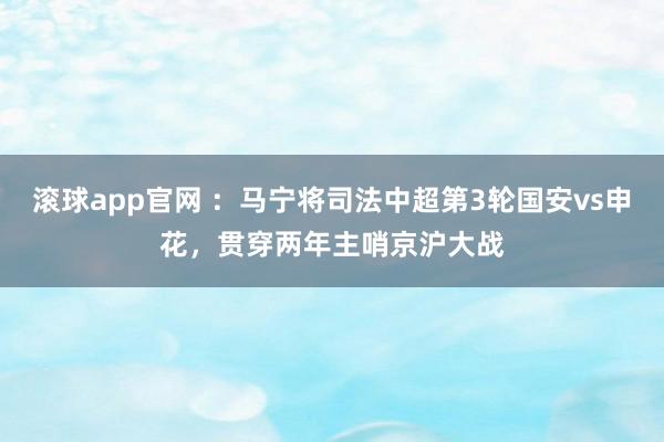 滚球app官网 ：马宁将司法中超第3轮国安vs申花，贯穿两年主哨京沪大战