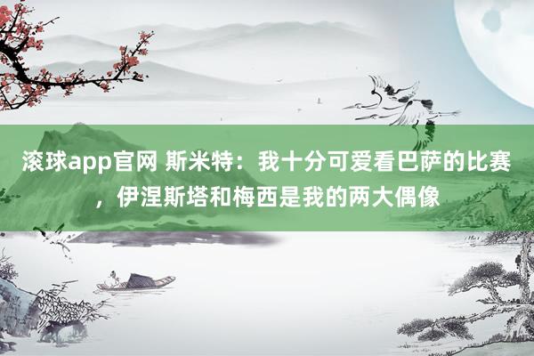 滚球app官网 斯米特：我十分可爱看巴萨的比赛，伊涅斯塔和梅西是我的两大偶像