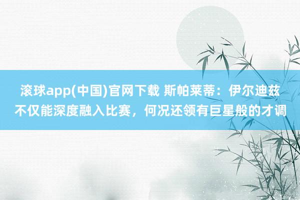 滚球app(中国)官网下载 斯帕莱蒂：伊尔迪兹不仅能深度融入比赛，何况还领有巨星般的才调