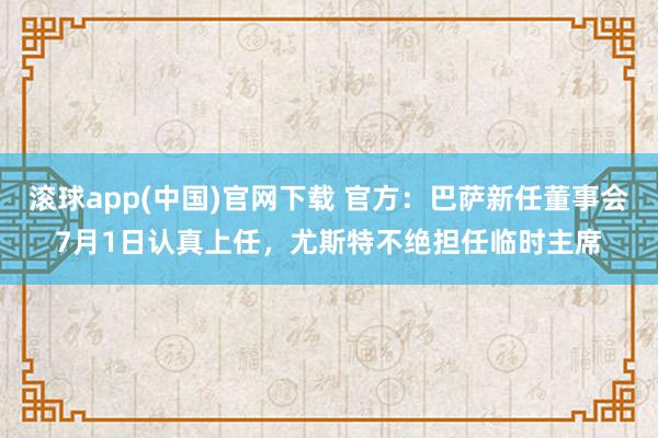 滚球app(中国)官网下载 官方：巴萨新任董事会7月1日认真上任，尤斯特不绝担任临时主席