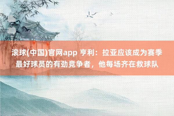 滚球(中国)官网app 亨利：拉亚应该成为赛季最好球员的有劲竞争者，他每场齐在救球队