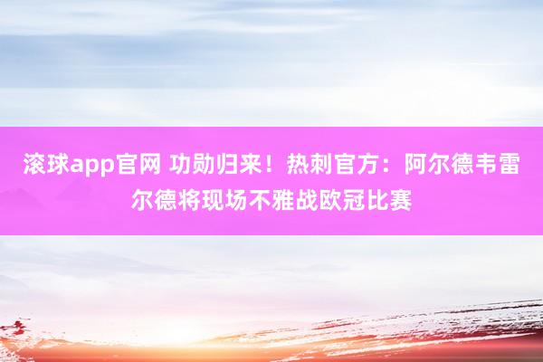 滚球app官网 功勋归来！热刺官方：阿尔德韦雷尔德将现场不雅战欧冠比赛