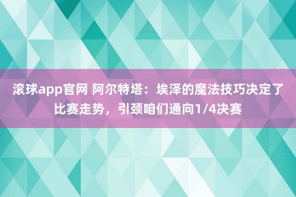 滚球app官网 阿尔特塔：埃泽的魔法技巧决定了比赛走势，引颈咱们通向1/4决赛