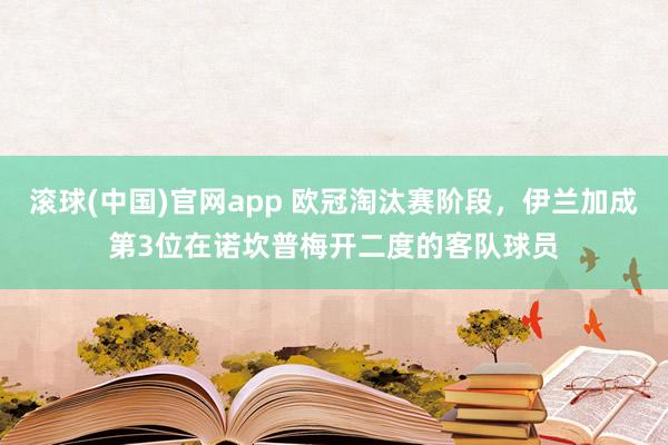 滚球(中国)官网app 欧冠淘汰赛阶段，伊兰加成第3位在诺坎普梅开二度的客队球员