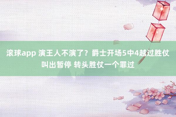 滚球app 演王人不演了？爵士开场5中4越过胜仗叫出暂停 转头胜仗一个罪过