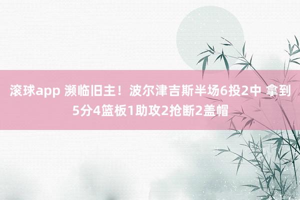 滚球app 濒临旧主！波尔津吉斯半场6投2中 拿到5分4篮板1助攻2抢断2盖帽
