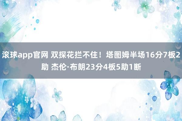 滚球app官网 双探花拦不住！塔图姆半场16分7板2助 杰伦·布朗23分4板5助1断