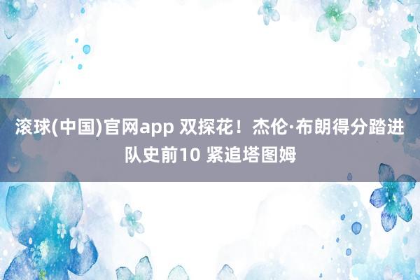 滚球(中国)官网app 双探花！杰伦·布朗得分踏进队史前10 紧追塔图姆