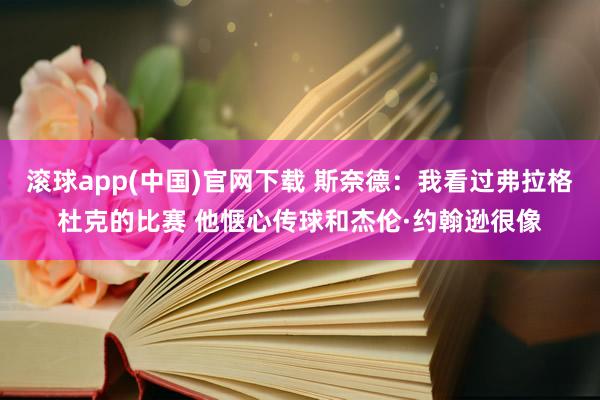 滚球app(中国)官网下载 斯奈德：我看过弗拉格杜克的比赛 他惬心传球和杰伦·约翰逊很像