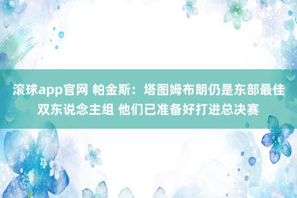 滚球app官网 帕金斯：塔图姆布朗仍是东部最佳双东说念主组 他们已准备好打进总决赛