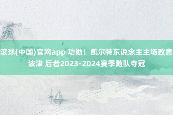 滚球(中国)官网app 功勋！凯尔特东说念主主场致意波津 后者2023-2024赛季随队夺冠
