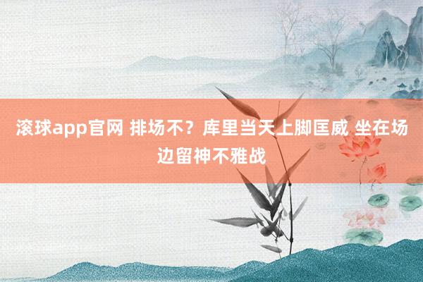 滚球app官网 排场不？库里当天上脚匡威 坐在场边留神不雅战