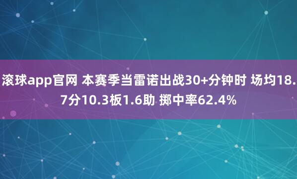 滚球app官网 本赛季当雷诺出战30+分钟时 场均18.7分10.3板1.6助 掷中率62.4%