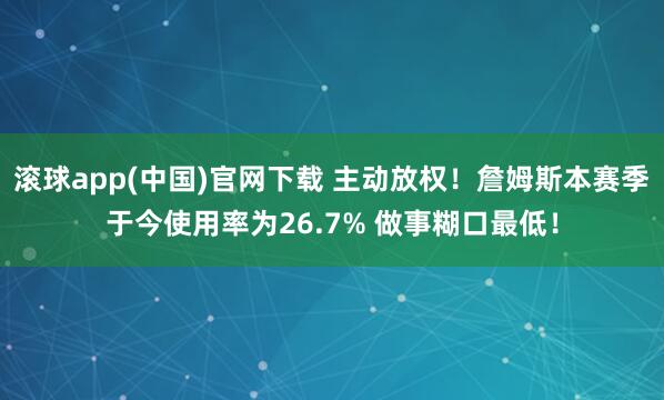 滚球app(中国)官网下载 主动放权！詹姆斯本赛季于今使用率为26.7% 做事糊口最低！