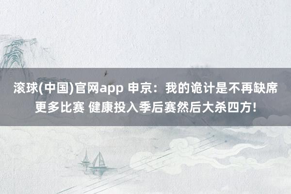 滚球(中国)官网app 申京：我的诡计是不再缺席更多比赛 健康投入季后赛然后大杀四方!
