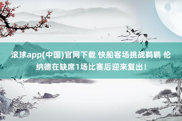 滚球app(中国)官网下载 快船客场挑战鹈鹕 伦纳德在缺席1场比赛后迎来复出！