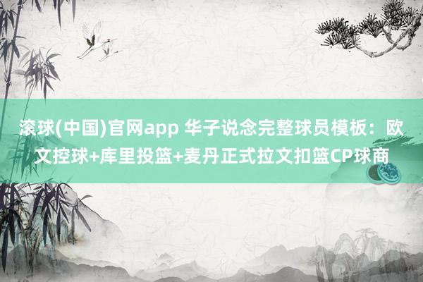 滚球(中国)官网app 华子说念完整球员模板：欧文控球+库里投篮+麦丹正式拉文扣篮CP球商
